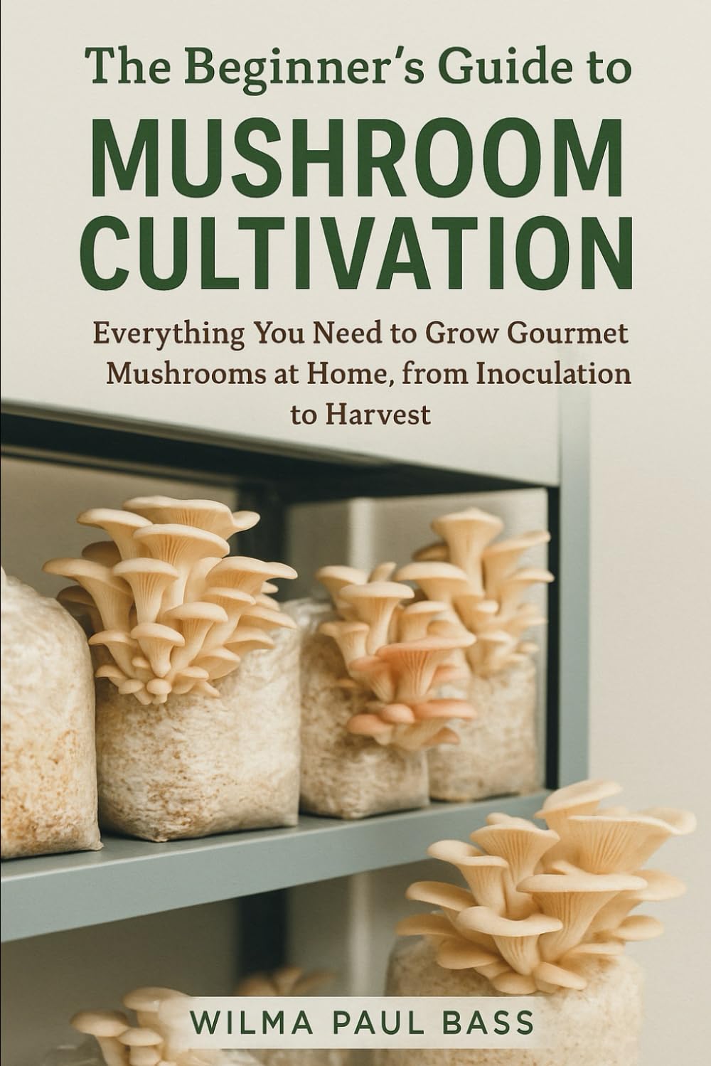 The Beginner's Guide to Mushroom Cultivation: Everything You Need to Grow Gourmet Mushrooms at Home, from Inoculation to Harvest