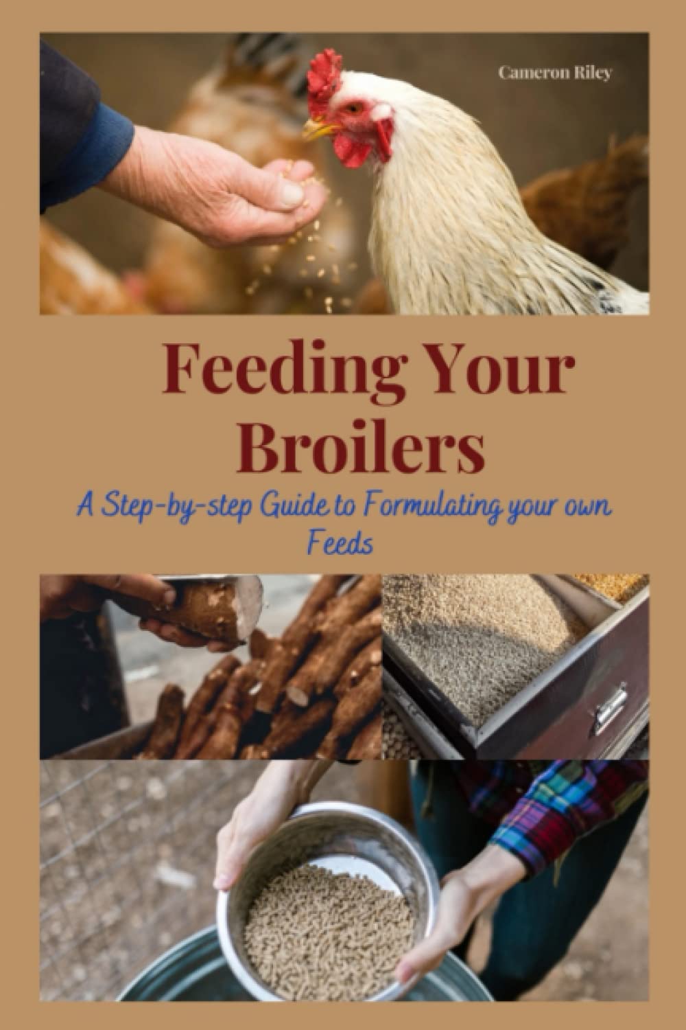 FEEDING YOUR BROILERS: Step by Step Guide to Formulate Your Own Feeds: Feed formulation, Poultry nutrition, Ingredients, Nutrient requirements, ... Pelleting Crumbling, Grinding, Mixing