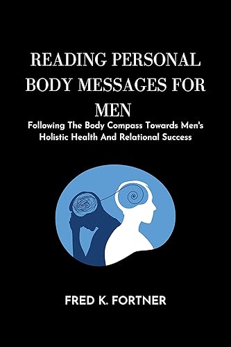 READING PERSONAL BODY MESSAGES FOR MEN: Following The Body Compass Towards Men's Holistic Health And Relational Success
