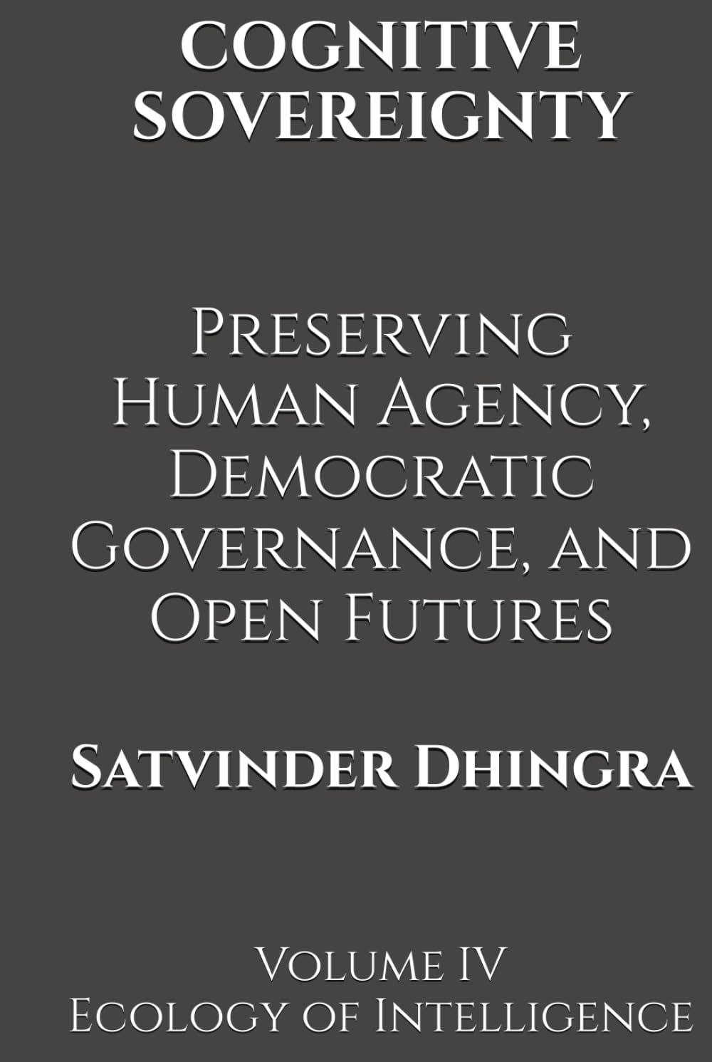COGNITIVE SOVEREIGNTY Preserving Human Agency, Democratic Governance, and Open Futures in the Age of Intelligent Systems: Volume IV of Ecology of Intelligence
