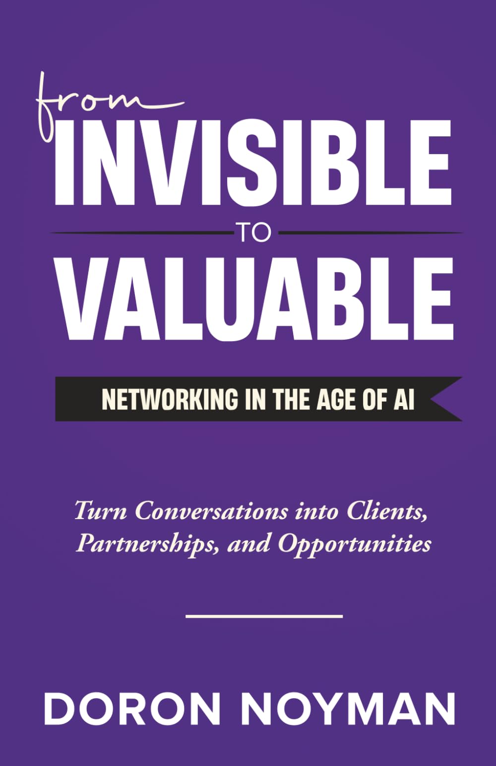 From Invisible to Valuable Networking in the Age of AI: Turn Conversations into Clients, Partnerships, and Opportunities