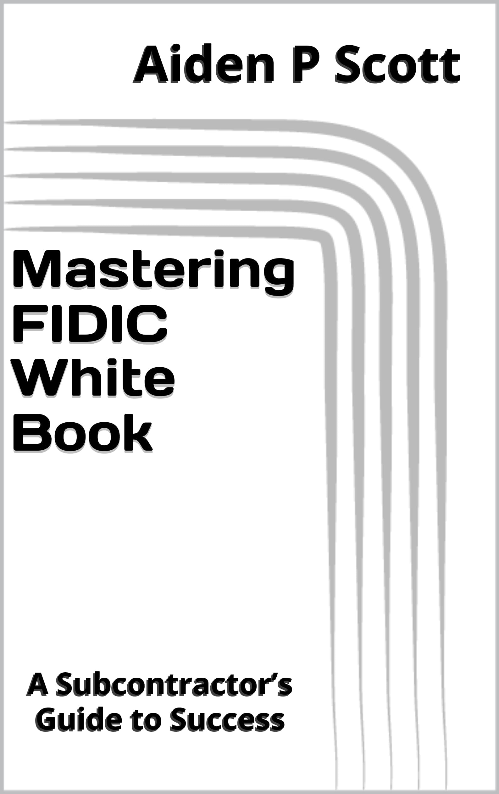 Mastering FIDIC White Book: A Subcontractor’s Guide to Success (Mastering FIDIC Contracts)