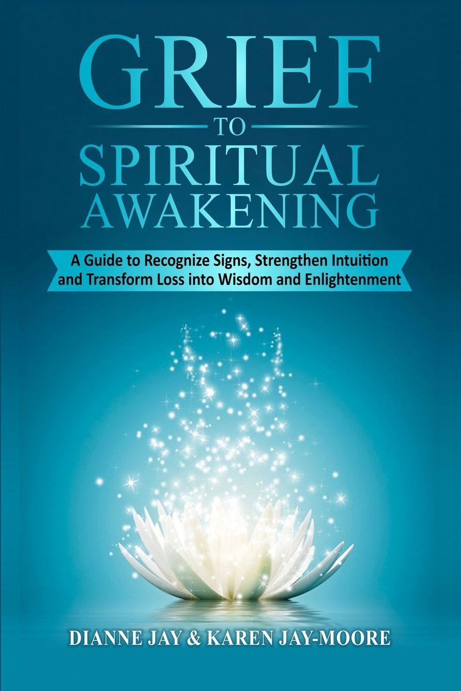 Grief To Spiritual Awakening: A Guide to Recognize Signs, Strengthen Intuition and Transform Loss into Wisdom and Enlightenment