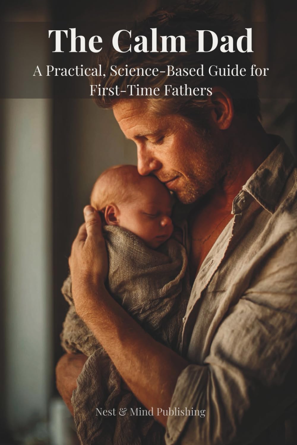 The Calm Dad: A Practical, Science-Based Guide for First-Time Fathers Navigating the Newborn Stage
