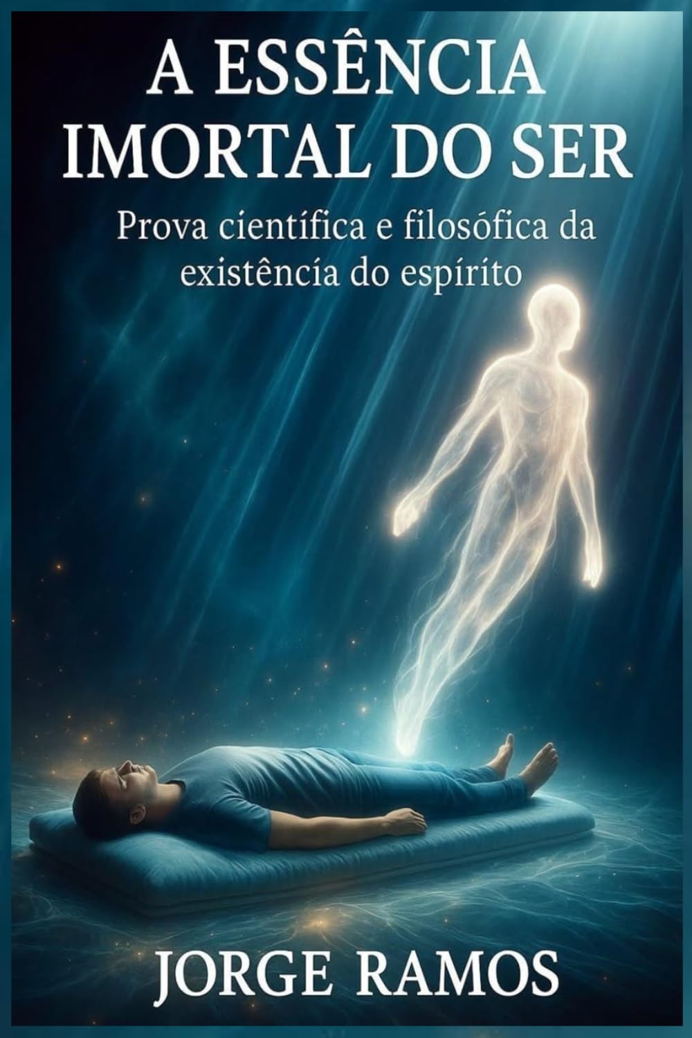 A ESSÊNCIA IMORTAL DO SER: Prova Científica e Filosófica da Existência do Espírito