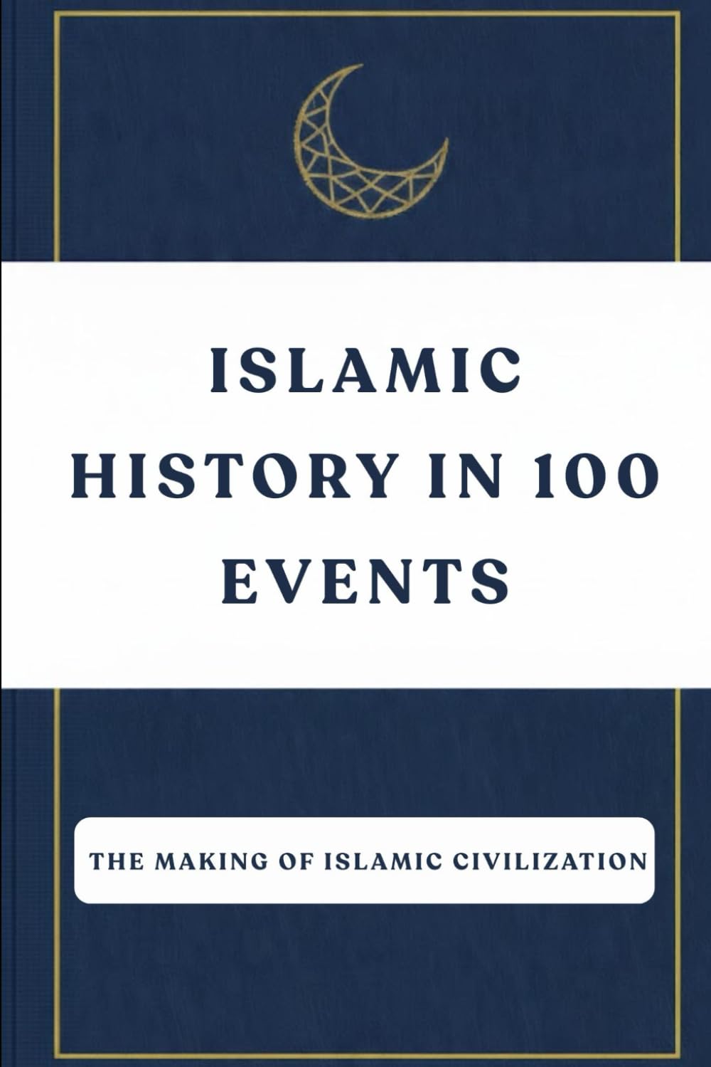 Islamic History in 100 Events: The Making of Islamic Civilization (Early Islamic History Collection)