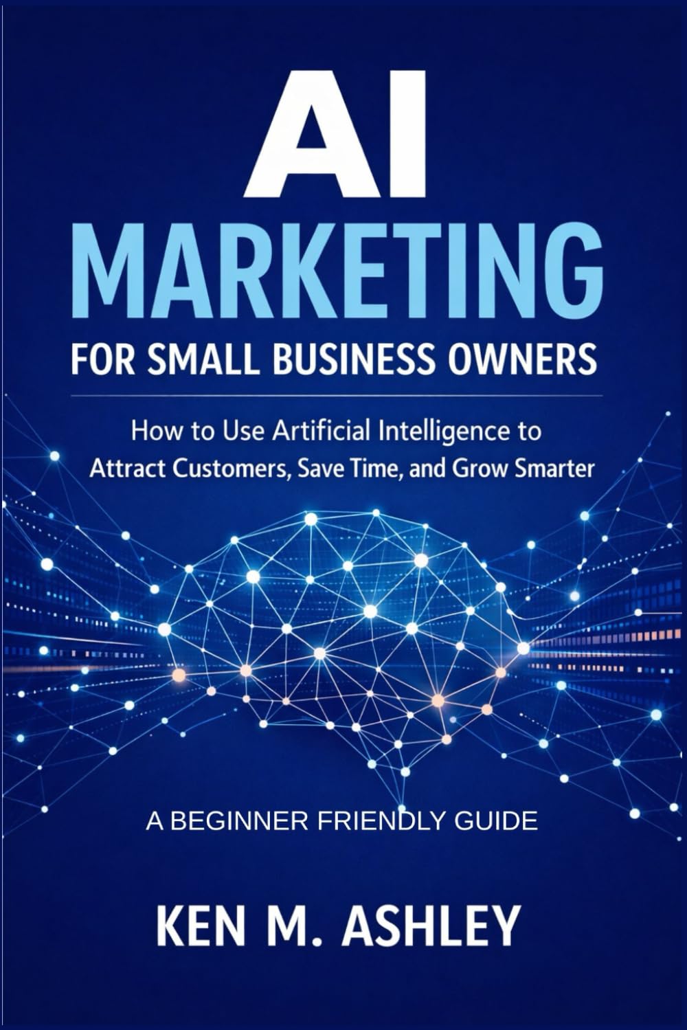 AI MARKETING FOR SMALL BUSINESS OWNERS: How to Use Artificial Intelligence to Attract Customers, Save Time, and Grow Smarter