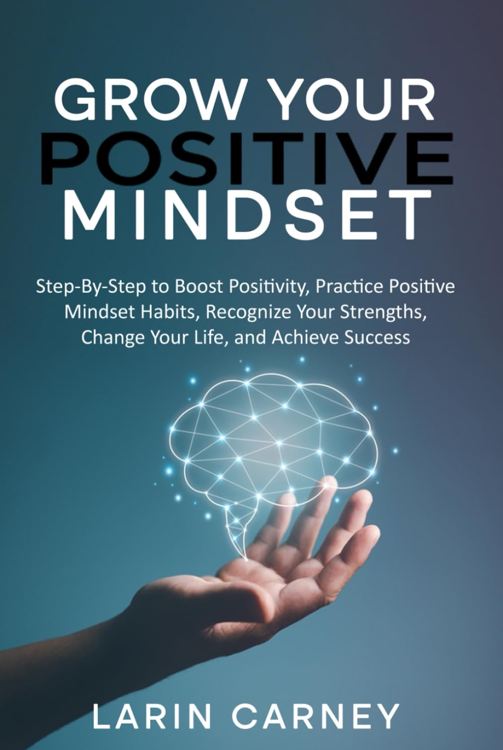 Grow Your Positive Mindset: Step by Step to Boost Positivity, Practice Positive Mindset Habits, Recognize Your Strengths, Change Your Life and Achieve Success