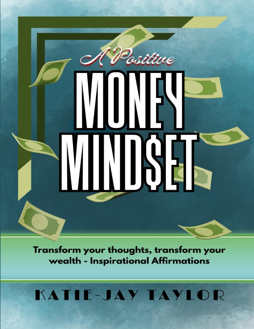 A Positive Money Mindset: Transform your thoughts, transform your wealth - Inspirational Affirmations