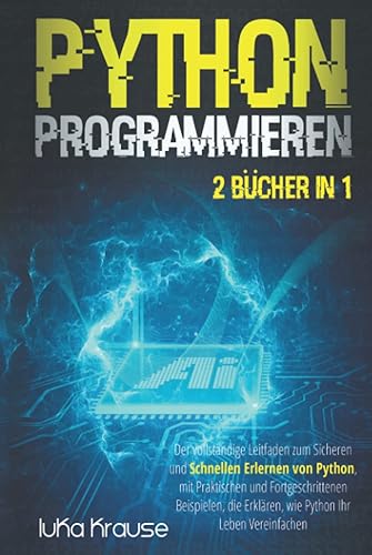 Python Programmieren: Der vollständige Leitfaden zum sicheren und schnellen Erlernen von Python, mit praktischen und fortgeschrittenen Beispielen, die erklären, wie Python Ihr Leben vereinfachen