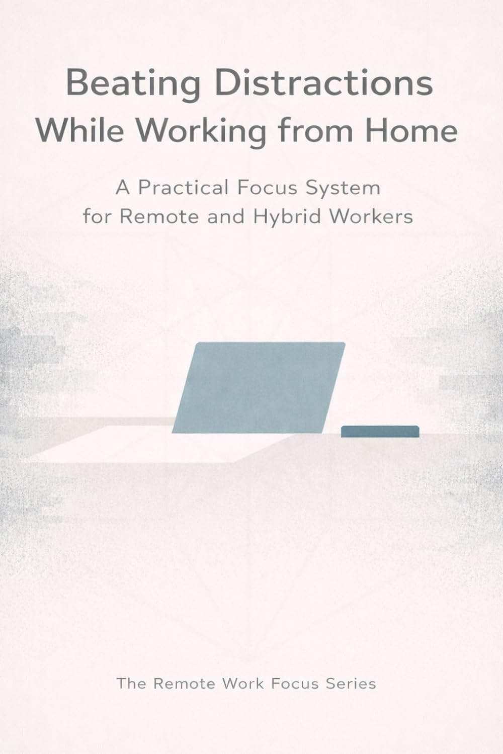 Beating Distractions While Working from Home: A Practical Focus System for Remote and Hybrid Workers (The Remote Work Focus Series)