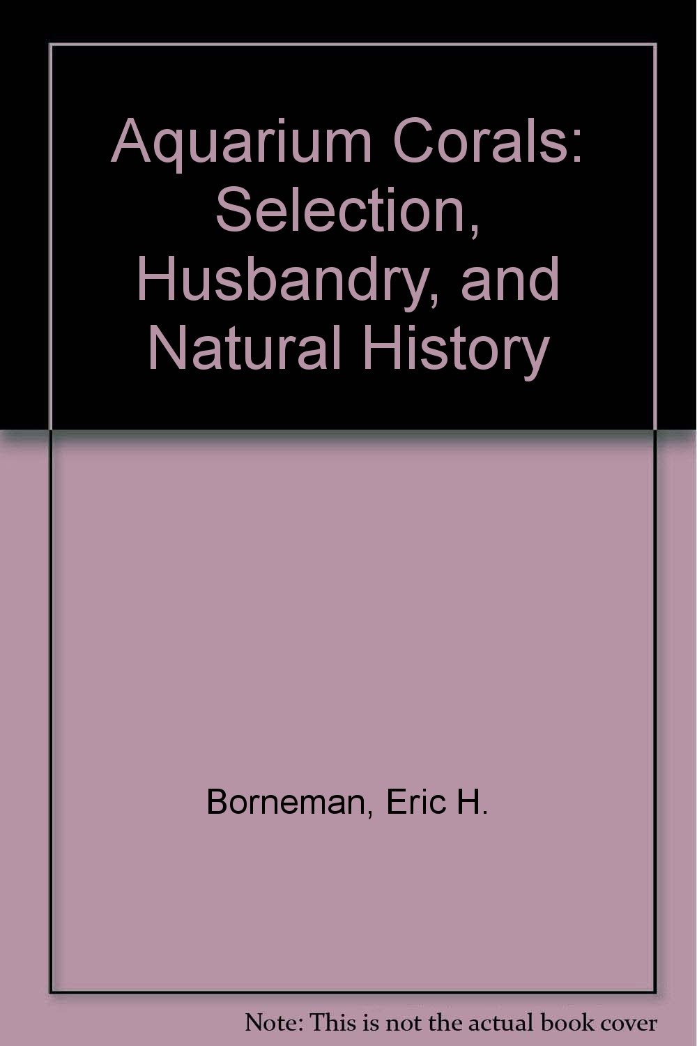 Aquarium Corals Selection, Husbandry, and Natural History Borneman, Eric H.