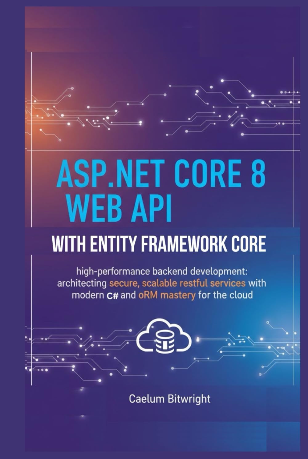 ASP.NET Core 8 Web API with Entity Framework Core: High-Performance Backend Development: Architecting Secure, Scalable RESTful Services with Modern C# ... Mastery for the Cloud. (The Caelum Protocol)