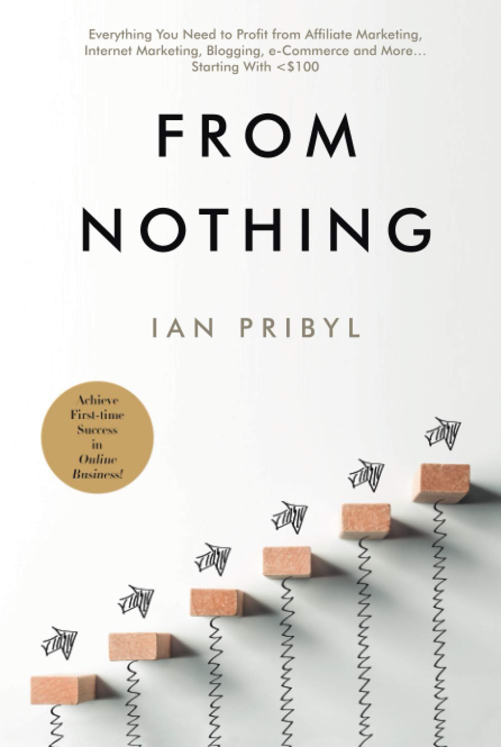 From Nothing: Everything You Need to Profit from Affiliate Marketing, Internet Marketing, Blogging, Online Business, e-Commerce and More… Starting With <$100