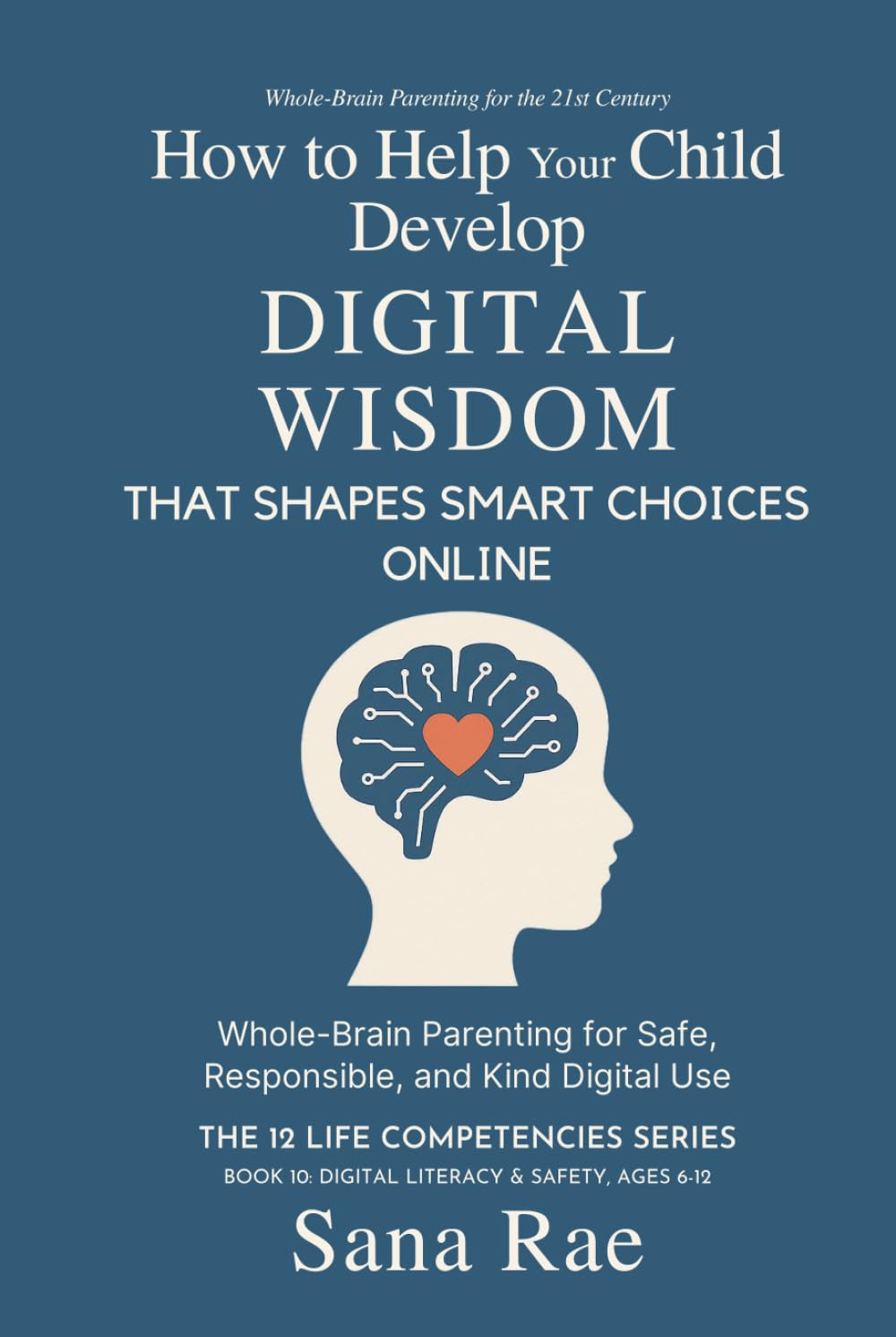 How to Help Your Child Develop Digital Wisdom That Shapes Smart Choices Online: Whole-Brain Parenting for Safe, Responsible, and Kind Digital Use (The 12 Life Competencies)