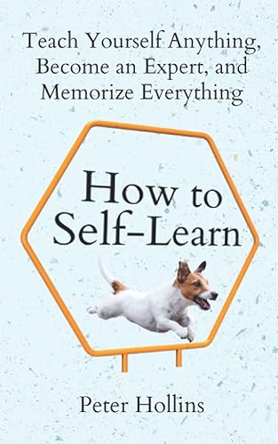 How to Self-Learn: Teach Yourself Anything, Become an Expert, and Memorize Everything (Learning how to Learn)
