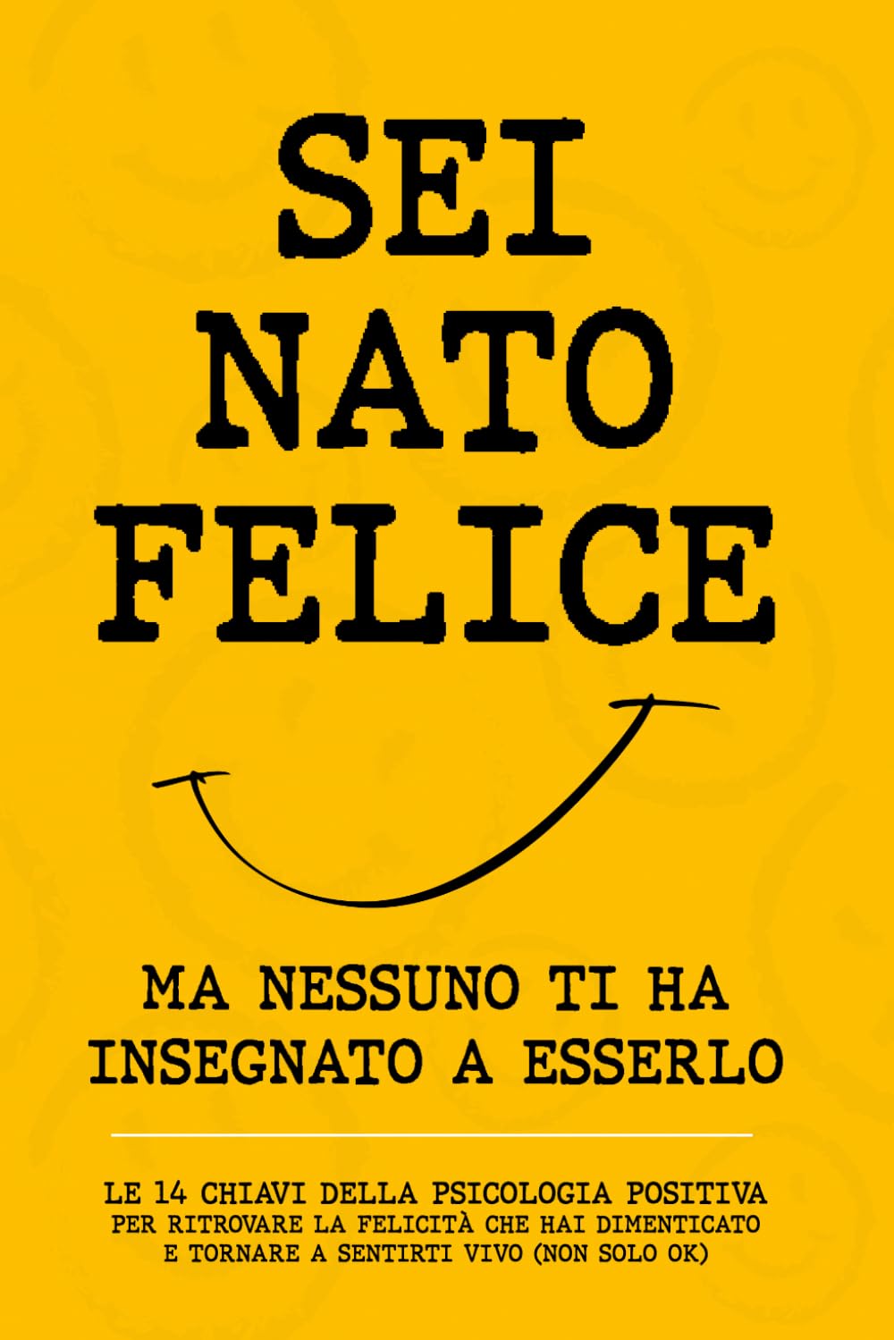 SEI NATO FELICE: Ma Nessuno Ti Ha Insegnato a Esserlo. Le 14 Chiavi della Psicologia Positiva per Ritrovare la Felicità Che Hai Dimenticato e Tornare a Sentirti Vivo (Non Solo OK)