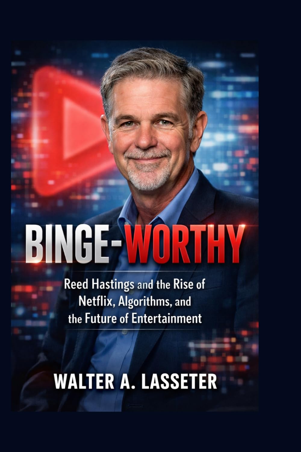 BINGE-WORTHY: Reed Hastings and the Rise of Netflix, Algorithms, and the Future of Entertainment