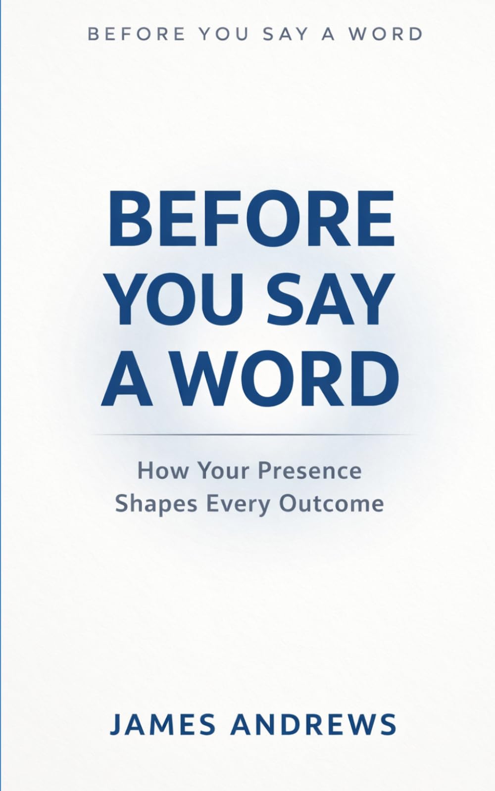 BEFORE YOU SAY A WORD: How Your Presence Shapes Every Outcome