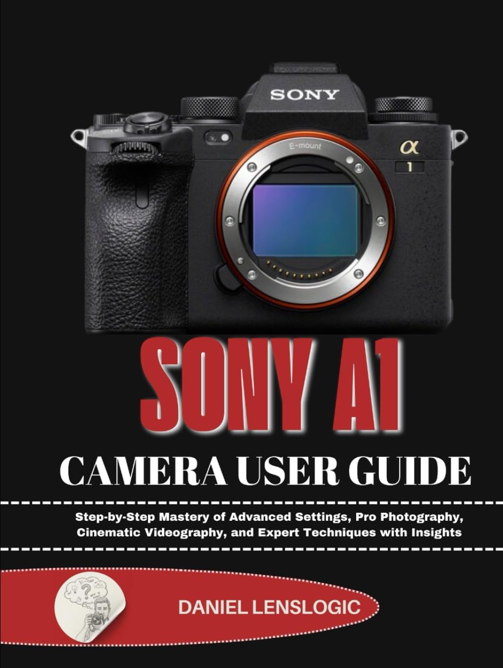 SONY A1 CAMERA USER GUIDE: Step-by-Step Mastery of Advanced Settings, Pro Photography, Cinematic Videography, and Expert Techniques with Insights