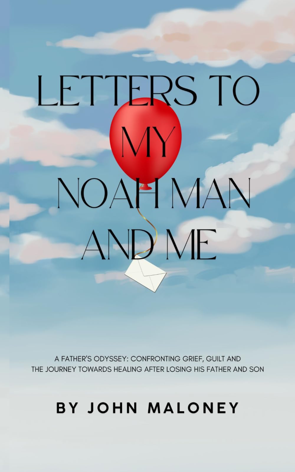Letters To My Noah Man And Me: A Father's Odyssey: Confronting Grief, Guilt and the Journey Towards Healing After Losing His Father and Son.