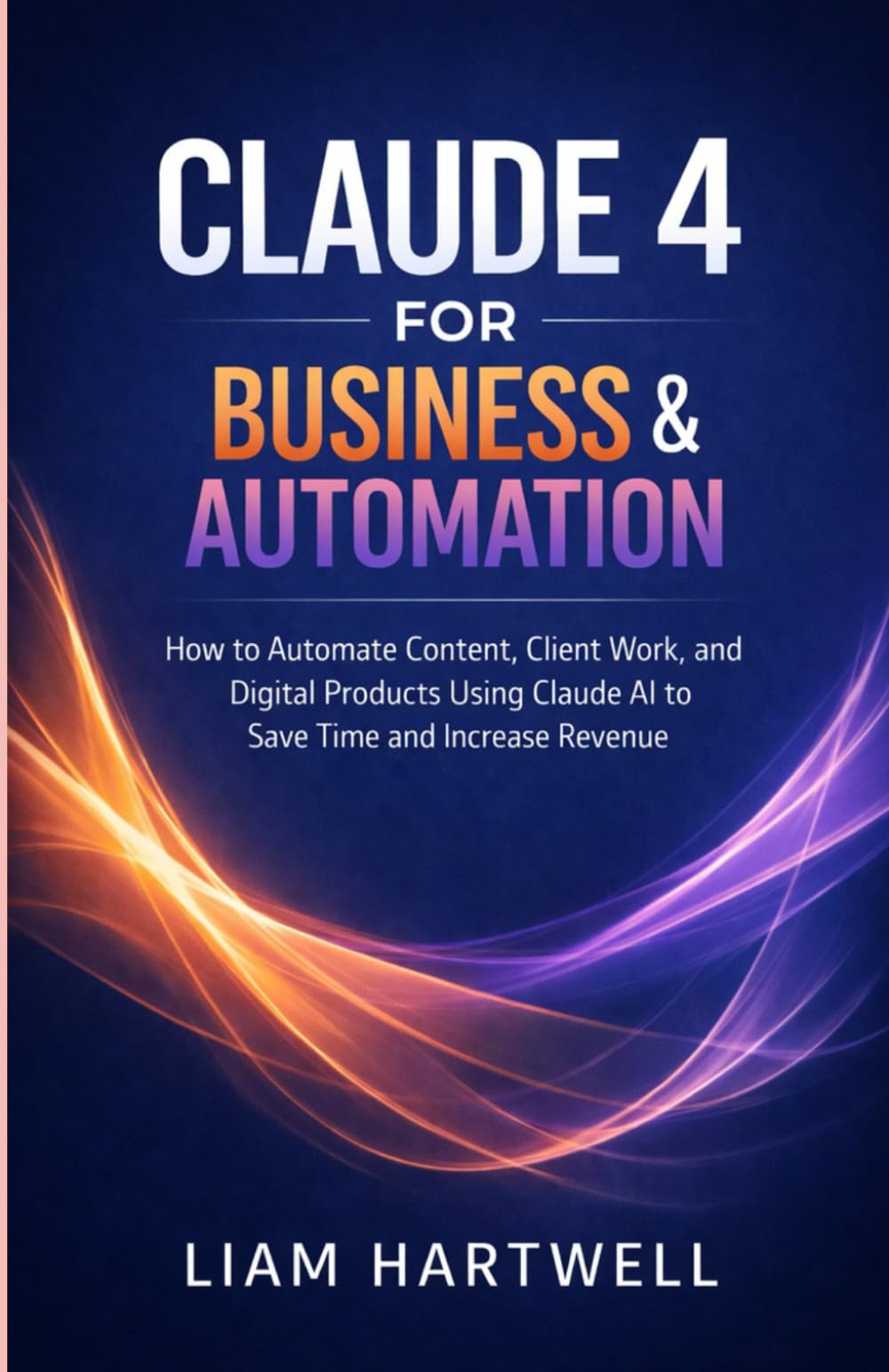 Claude 4 for Business & Automation: How to Automate Content, Client Work, and Digital Products Using Claude AI to Save Time and Increase Revenue