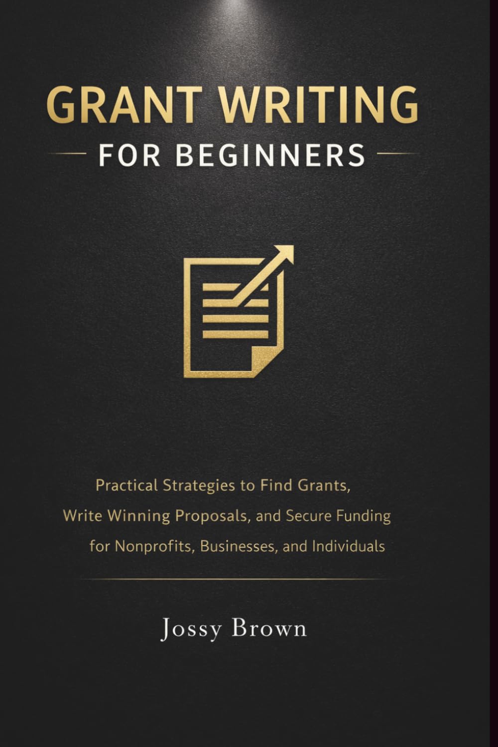 Grant Writing for Beginners: Practical Strategies to Find Grants, Write Winning Proposals, and Secure Funding for Nonprofits, Businesses, and Individuals