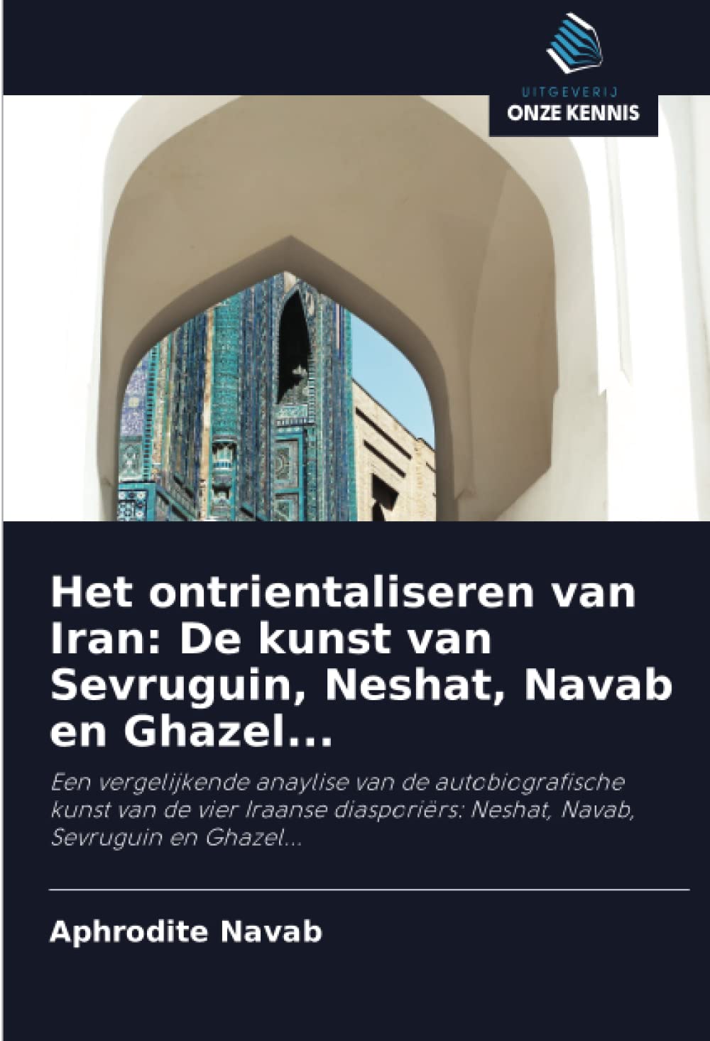 Het ontrientaliseren van Iran: De kunst van Sevruguin, Neshat, Navab en Ghazel...: Een vergelijkende anaylise van de autobiografische kunst van de ... Neshat, Navab, Sevruguin en Ghazel...