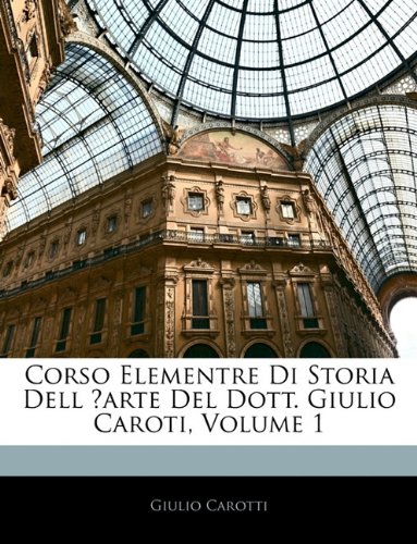 Corso Elementre Di Storia Dell ̓arte Del Dott. Giulio Caroti, Volume 1