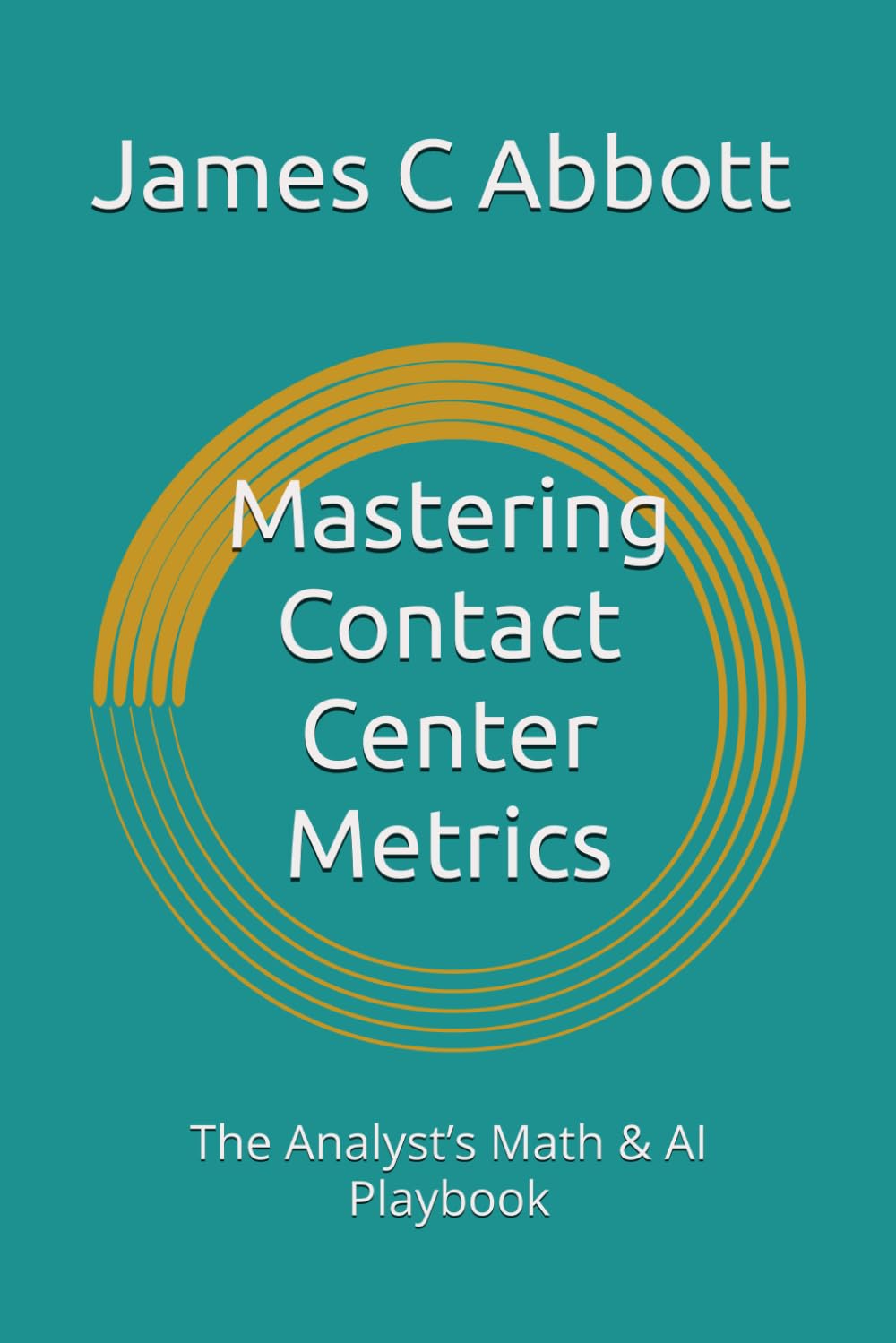 Mastering Contact Center Metrics: The Analyst’s Math & AI Playbook (The Contact Center Excellence Series)