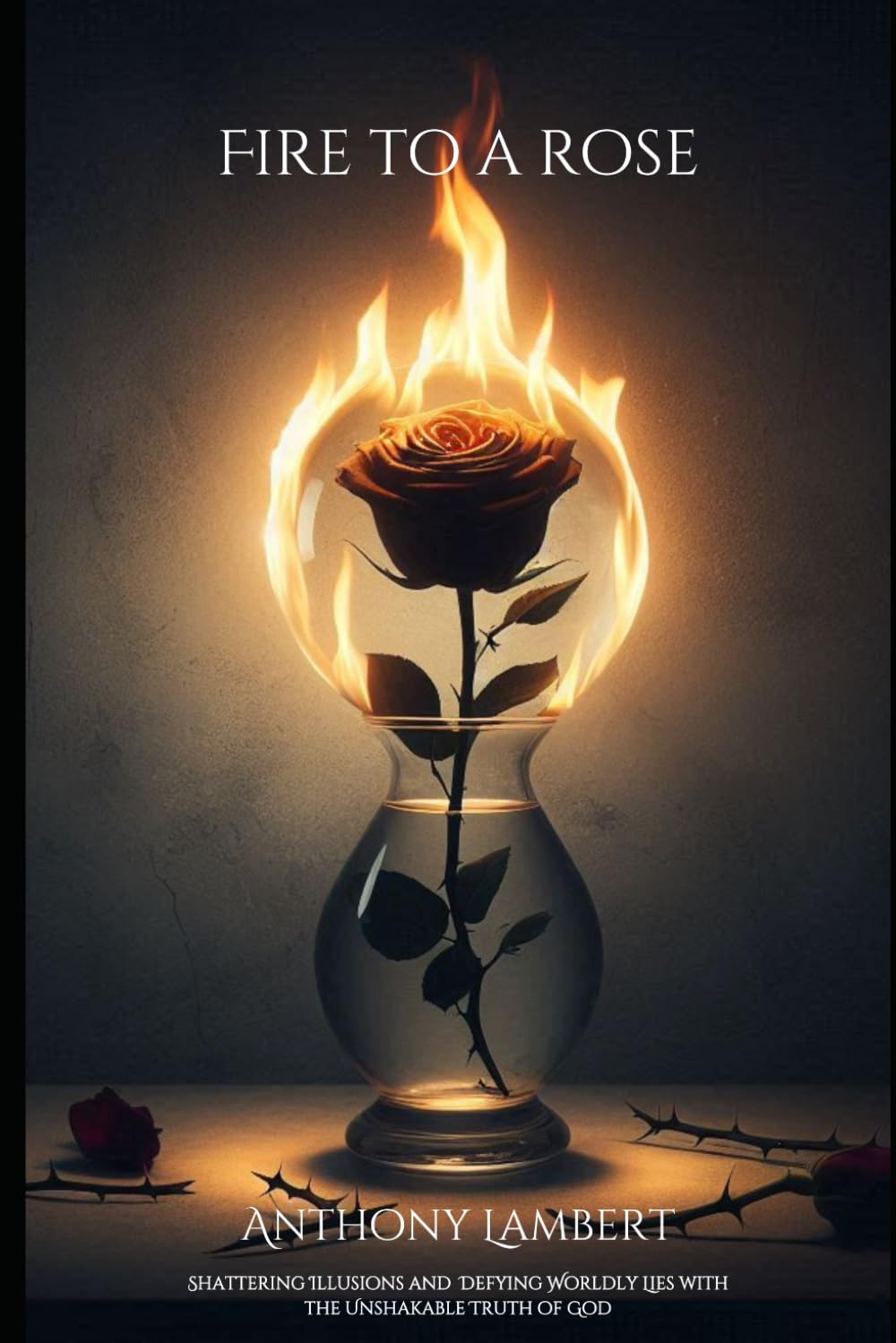 Fire to a Rose: Shattering Illusions and Defying Wordly Lies with the Unshakeable Truth of God