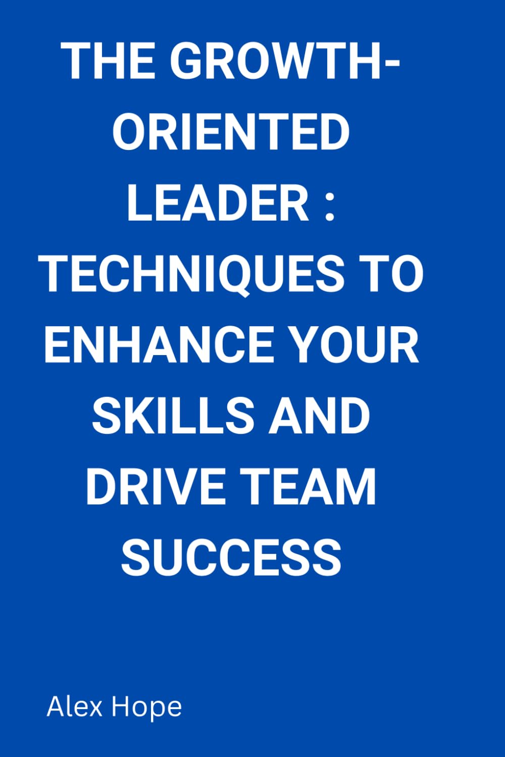 The Growth-Oriented Leader: Techniques to Enhance Your Skills and Drive Team Success