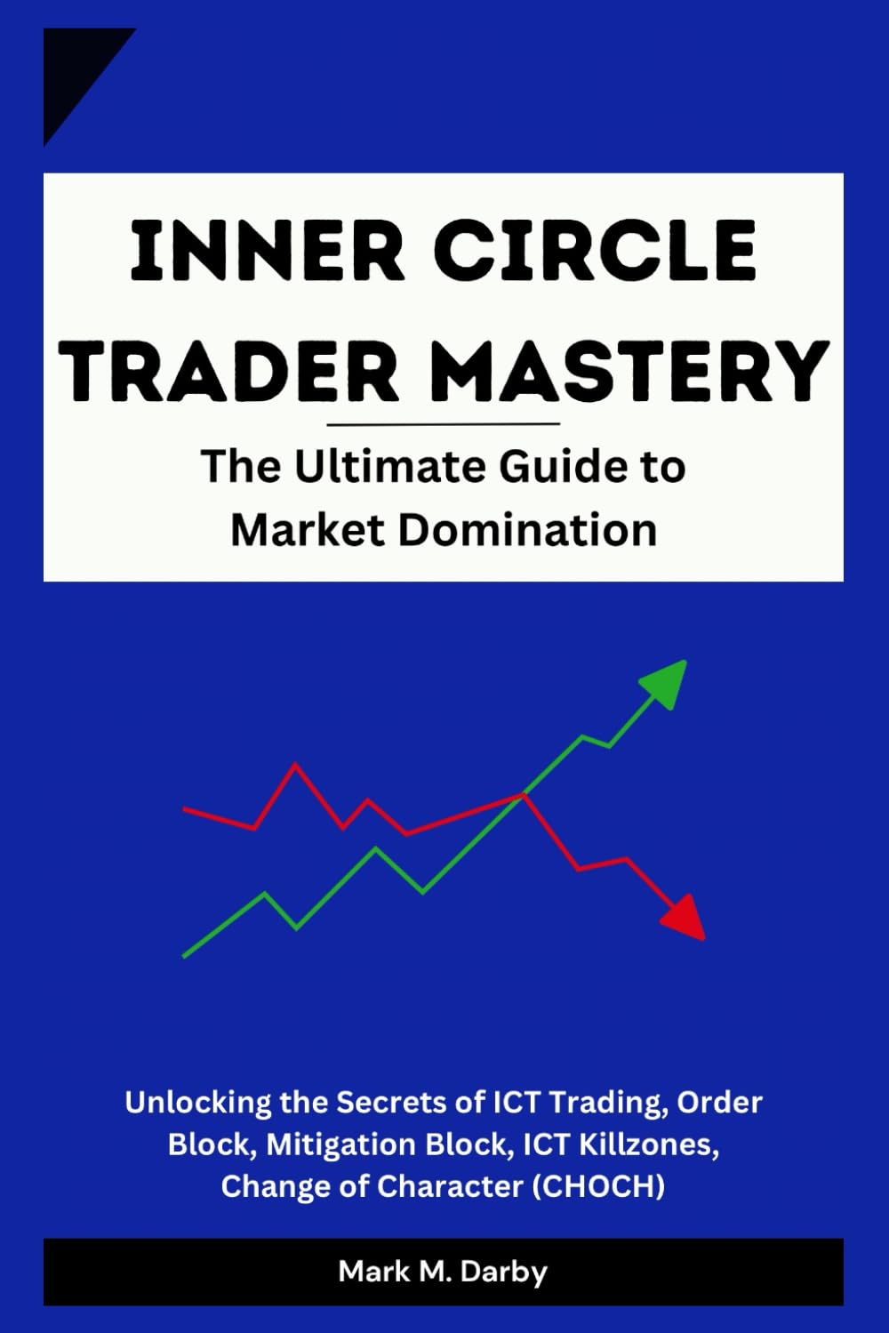 Inner Circle Trader Mastery - The Ultimate Guide to Market Domination: Unlocking the Secrets of ICT Trading, Order block, Mitigation Block, ICT Killzones, Change of Character (CHOCH)
