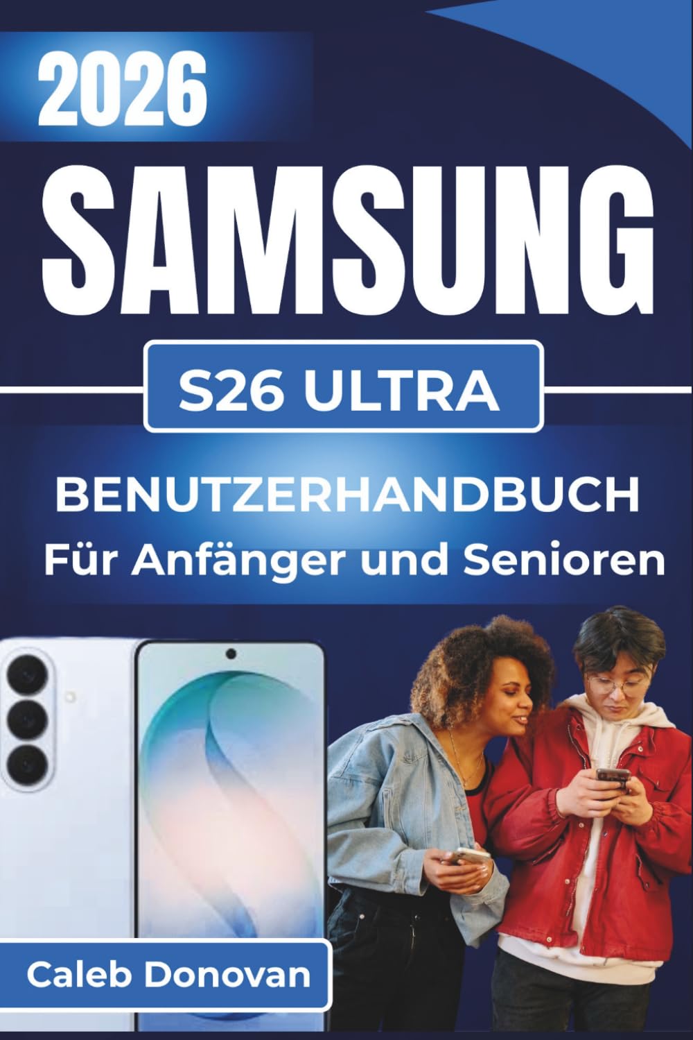 SAMSUNG GALAXY S26 ULTRA BENUTZERHANDBUCH Für Anfänger und Senioren 2026: Mühelose Einrichtung, effiziente Nutzung erweiterter Funktionen, Lösungen zur Fehlerbehebung und einfacher Schutz Ihres Geräts