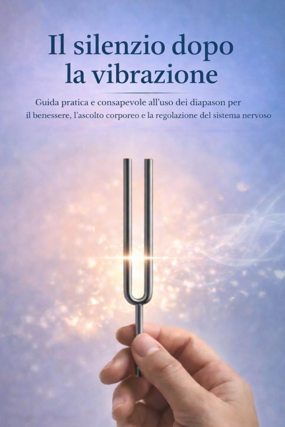 Il silenzio dopo la vibrazione: Guida pratica e consapevole all’uso dei diapason per il benessere, l’ascolto corporeo e la regolazione del sistema nervoso