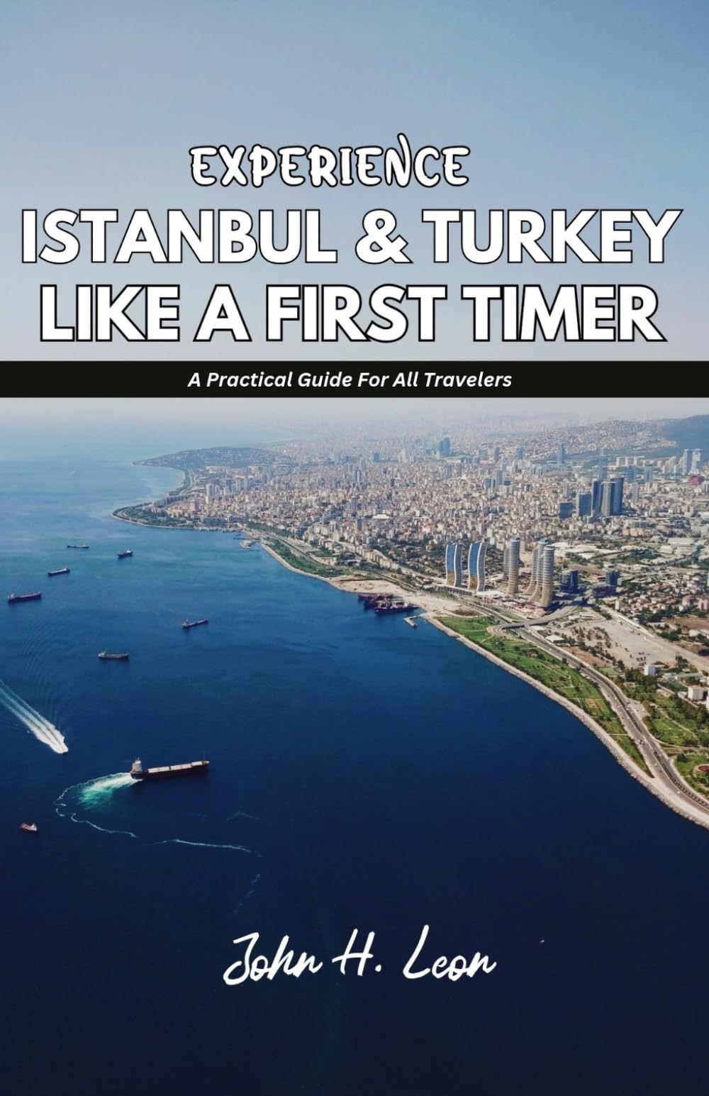 EXPERIENCE ISTANBUL & TURKEY LIKE A FIRST TIMER: A Practical Guide For All Travelers