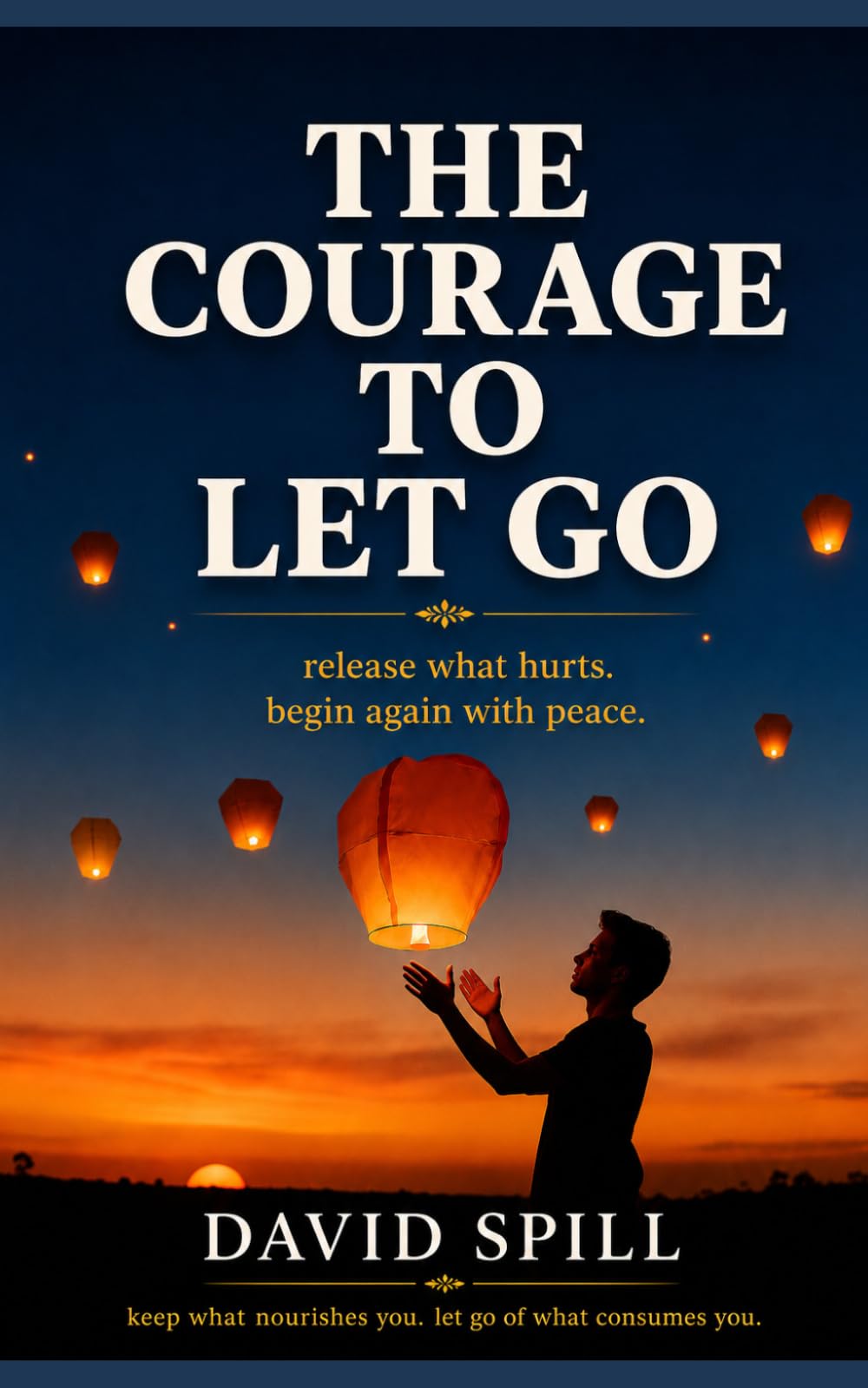 THE COURAGE TO LET GO: Release what hurts. Begin again with peace