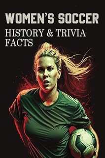 Women’s Soccer History and Trivia Fact: History of Women's Football, from its Early beginnings to Current Global Popularity With Interesting Facts and Challenging Trivia Questions