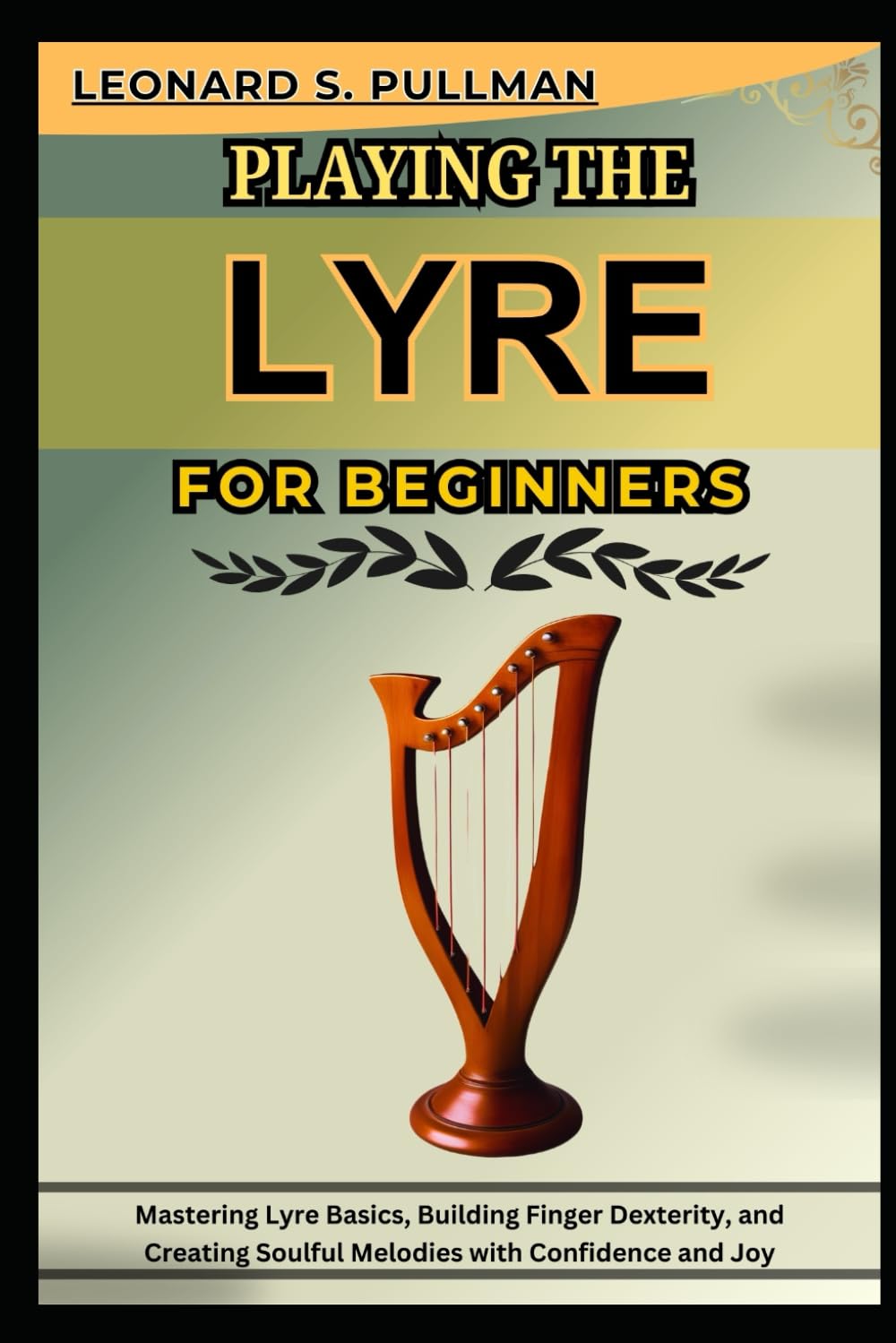 PLAYING THE LYRE FOR BEGINNERS: Mastering Lyre Basics, Building Finger Dexterity, And Creating Soulful Melodies With Confidence And Joy
