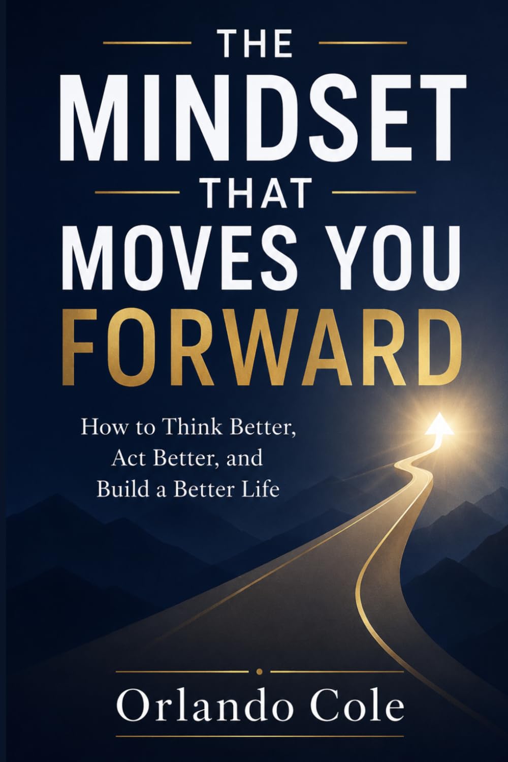 THE MINDSET THAT MOVES YOU FORWARD: How to Think Better, Act Better, and Build a Better Life
