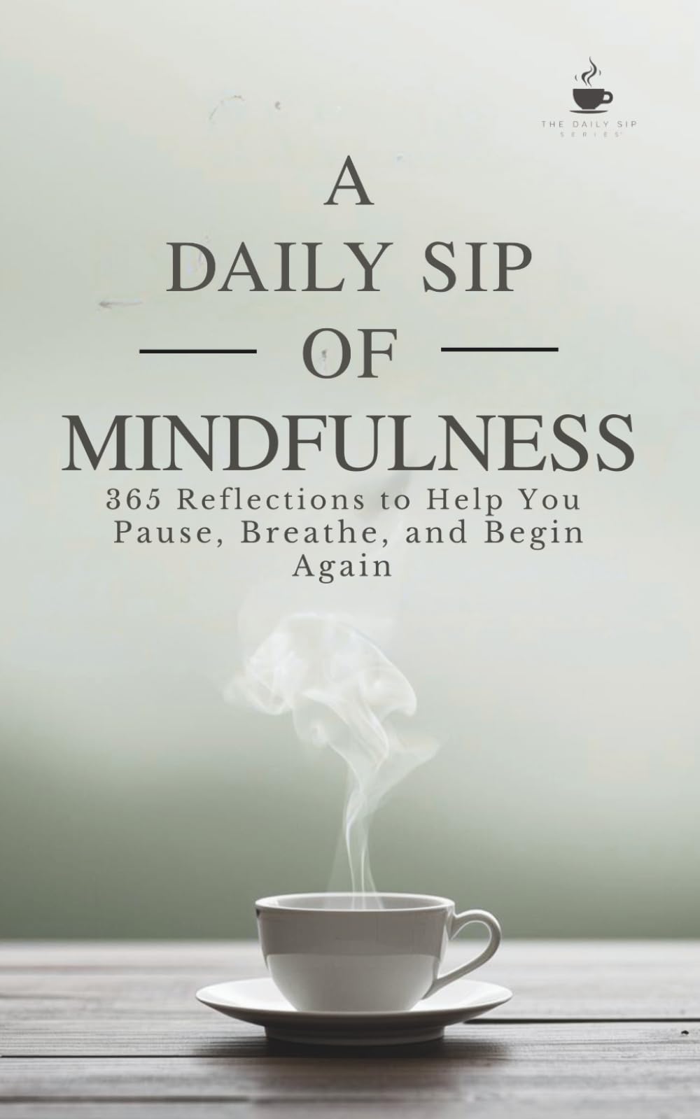A Daily Sip of Mindfulness: 365 Reflections to Help You Pause, Breathe, and Begin Again