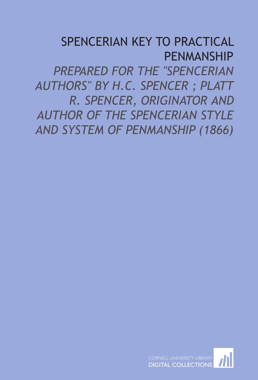 Spencerian Key to Practical Penmanship: Prepared for the "Spencerian Authors" by H.C. Spencer ; Platt R. Spencer, Originator and Author of the Spencerian Style and System of Penmanship (1866)