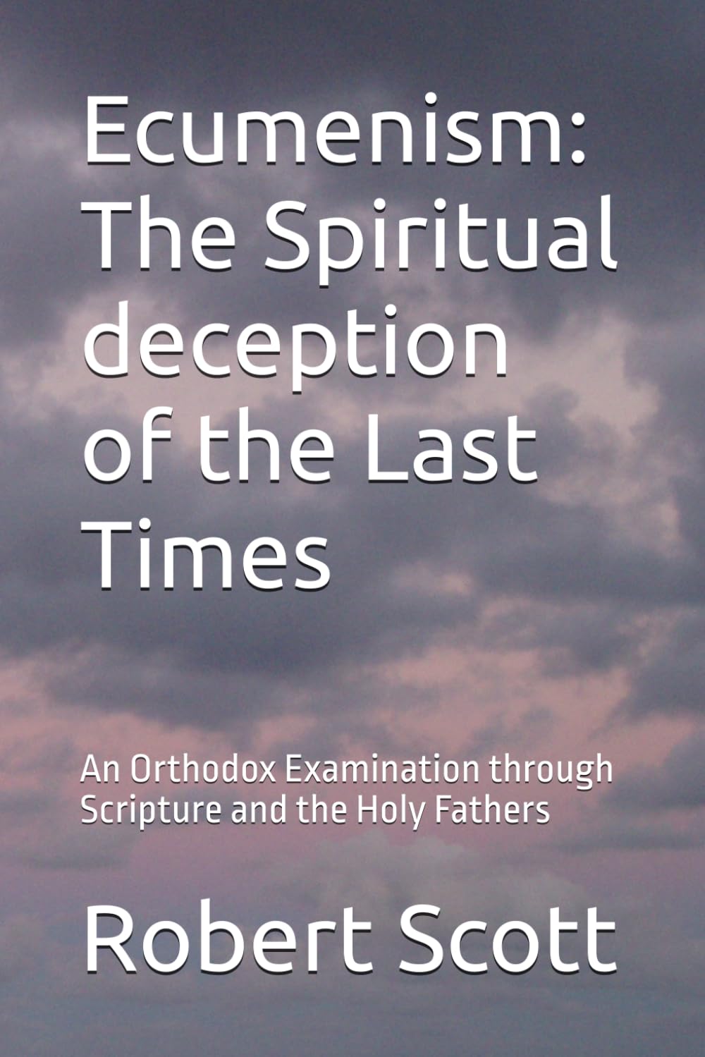 Ecumenism: The Spiritual deception of the Last Times: An Orthodox Examination through Scripture and the Holy Fathers