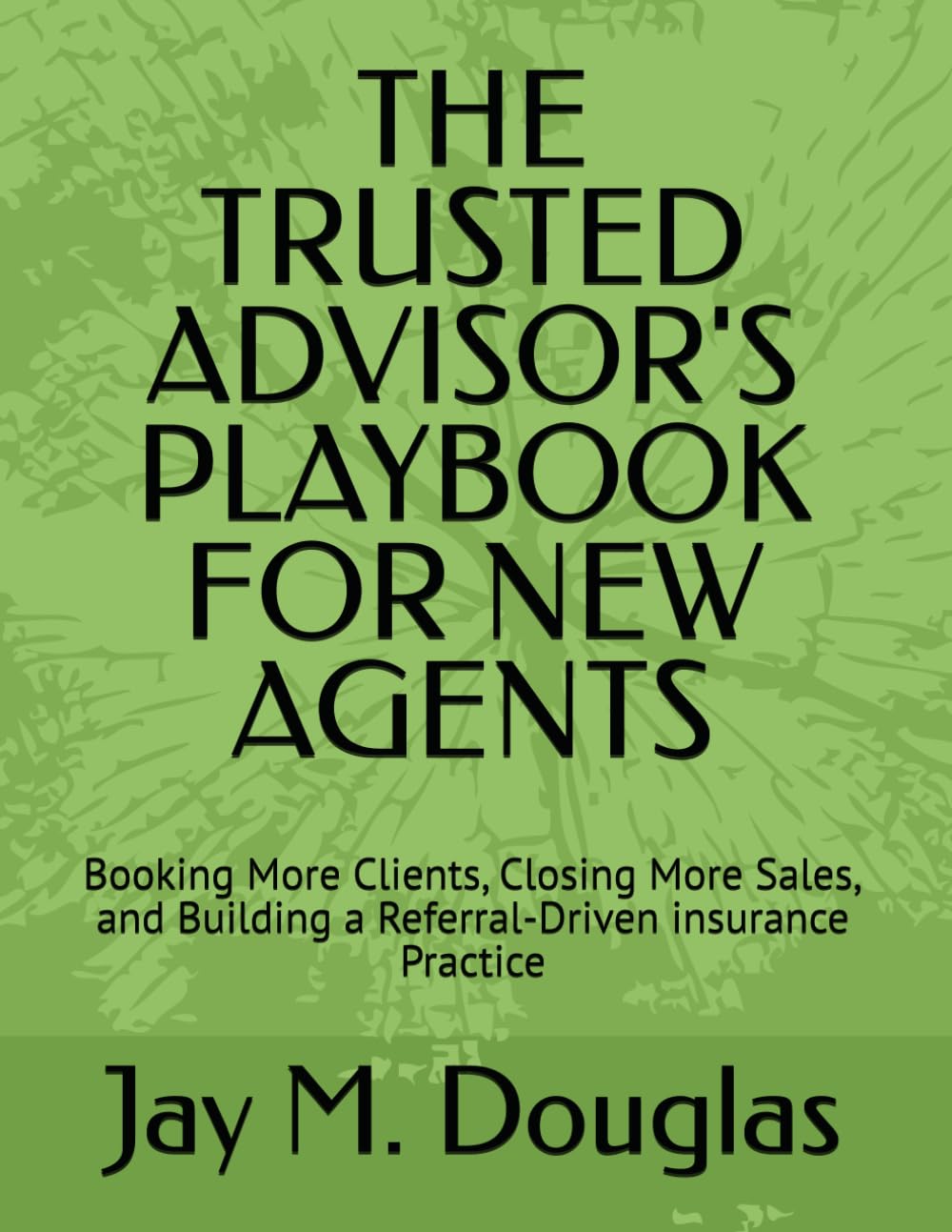 THE TRUSTED ADVISOR'S PLAYBOOK FOR NEW AGENTS: Booking More Clients, Closing More Sales, and Building a Referral-Driven insurance Practice