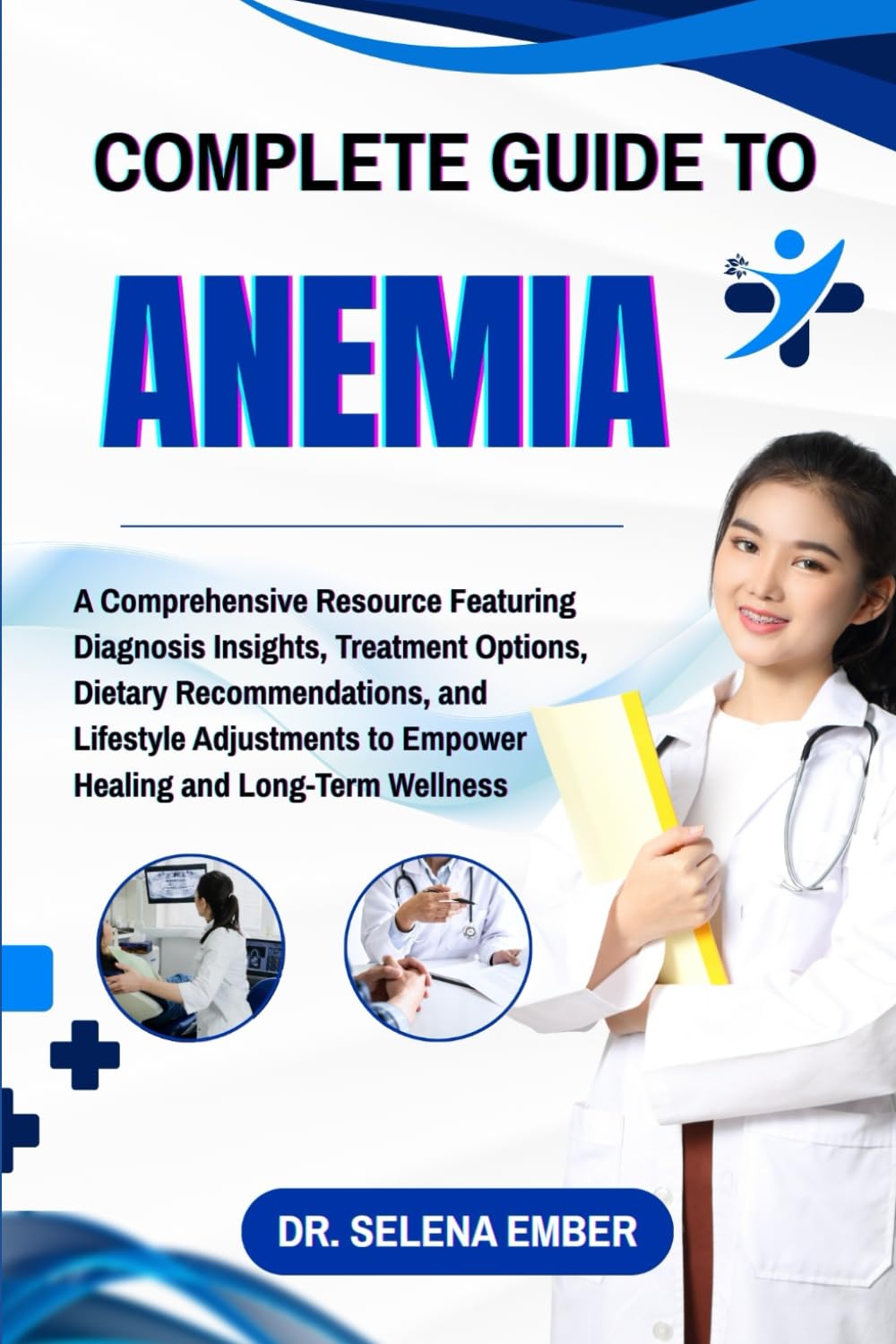 COMPLETE GUIDE TO ANEMIA: A Comprehensive Resource Featuring Diagnosis Insights, Treatment Options, Dietary Recommendations, and Lifestyle Adjustments to Empower Healing and Long-Term Wellness