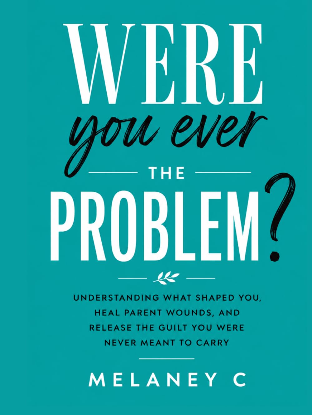 Were You Ever the Problem?: Understanding What Shaped You, Heal Parent Wounds, and Release the Guilt You Were Never Meant to Carry