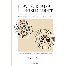 HOW TO READ A TURKISH CARPET: Art, Symbolism, and Cultural Meaning: Understanding Motifs, Patterns, Colors, and Regional Traditions