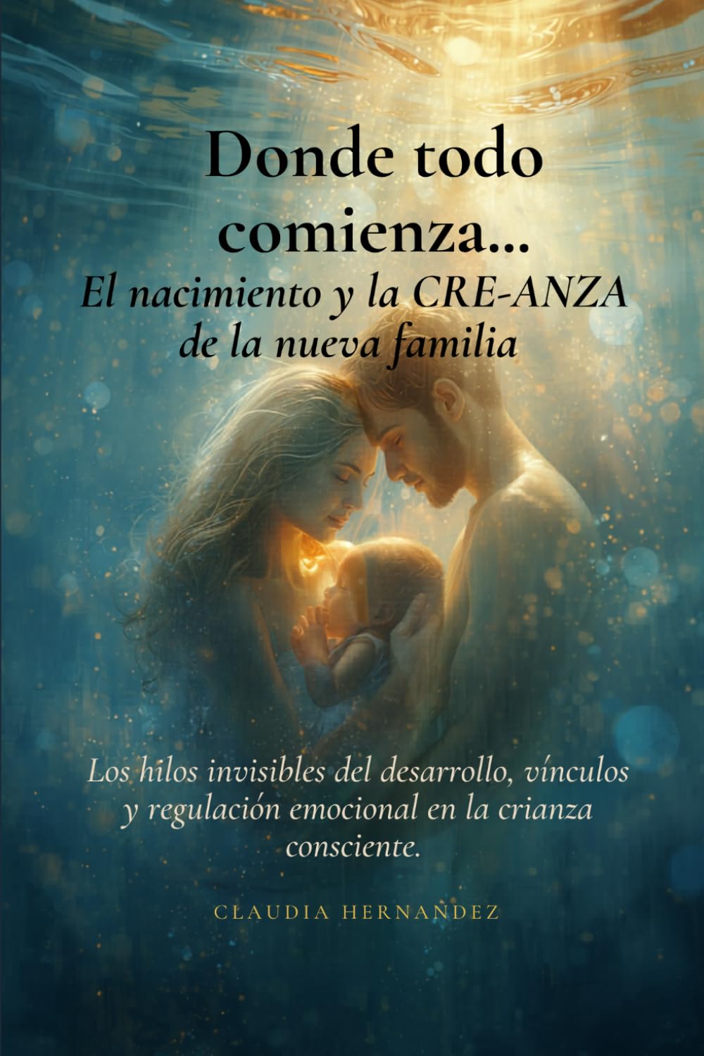 Donde todo comienza... El nacimiento y la CRE-ANZA de la nueva familia.: Los hilos invisibles del desarrollo, vínculos y regulación emocional en la crianza consciente.