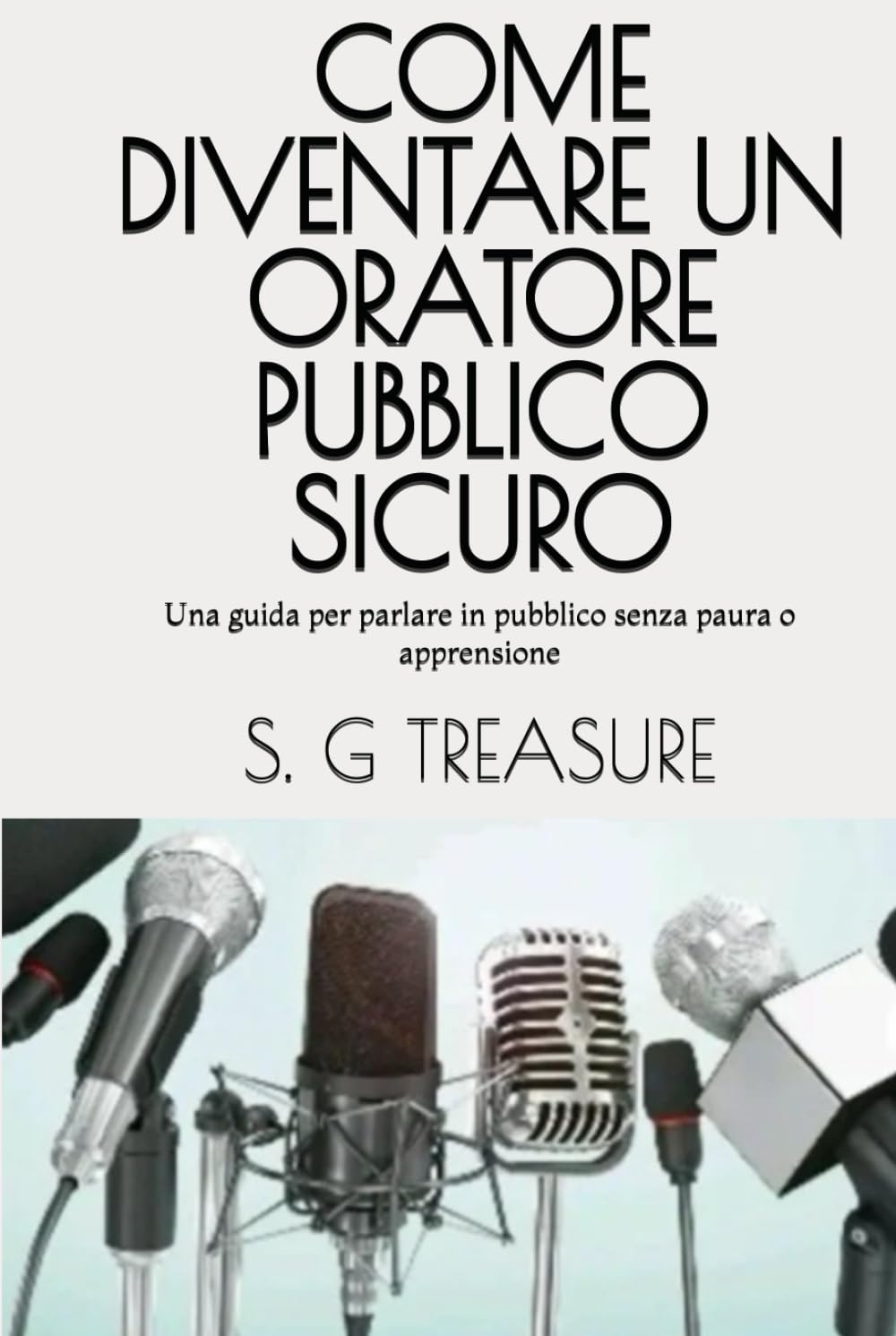 COME DIVENTARE UN ORATORE PUBBLICO SICURO: Una guida per parlare in pubblico senza paura o apprensione (S. G TREASURE'S ENCOURAGEMENT BOOKSTORE)