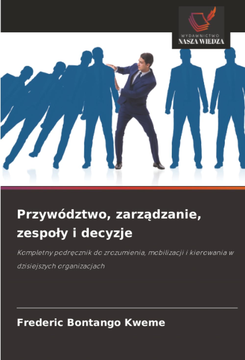Przywództwo, zarządzanie, zespoly i decyzje: Kompletny podr¿cznik do zrozumienia, mobilizacji i kierowania w dzisiejszych organizacjach